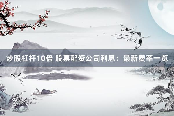 炒股杠杆10倍 股票配资公司利息：最新费率一览