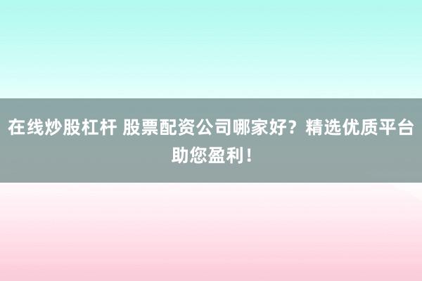 在线炒股杠杆 股票配资公司哪家好？精选优质平台助您盈利！