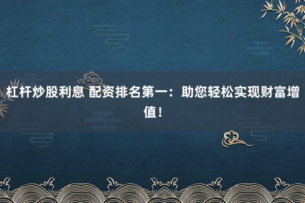 杠杆炒股利息 配资排名第一:助您轻松实现财富增值!