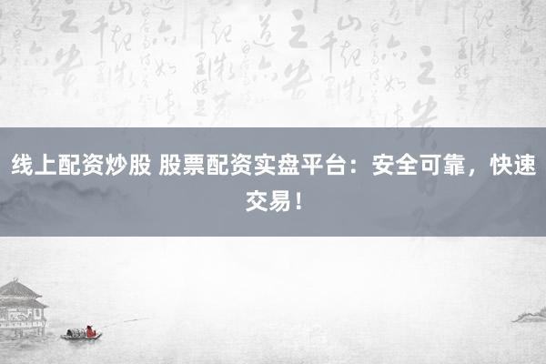 线上配资炒股 股票配资实盘平台：安全可靠，快速交易！