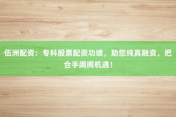 伍洲配资：专科股票配资功绩，助您纯真融资，把合手阛阓机遇！