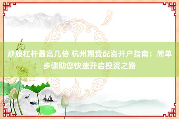 炒股杠杆最高几倍 杭州期货配资开户指南：简单步骤助您快速开启投资之路
