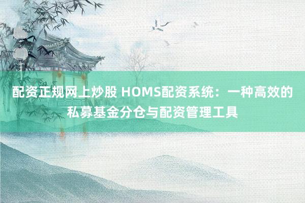 配资正规网上炒股 HOMS配资系统：一种高效的私募基金分仓与配资管理工具