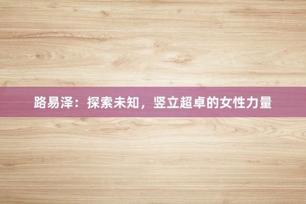 路易泽：探索未知，竖立超卓的女性力量