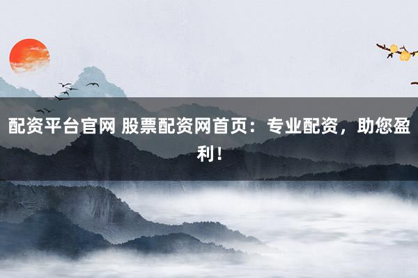 配资平台官网 股票配资网首页：专业配资，助您盈利！