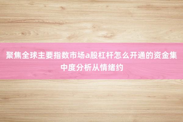 聚焦全球主要指数市场a股杠杆怎么开通的资金集中度分析从情绪约