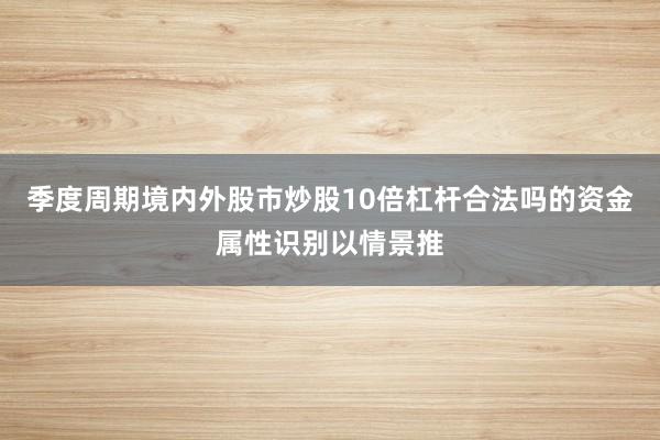 季度周期境内外股市炒股10倍杠杆合法吗的资金属性识别以情景推