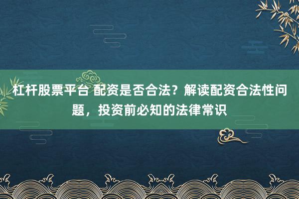 杠杆股票平台 配资是否合法？解读配资合法性问题，投资前必知的法律常识