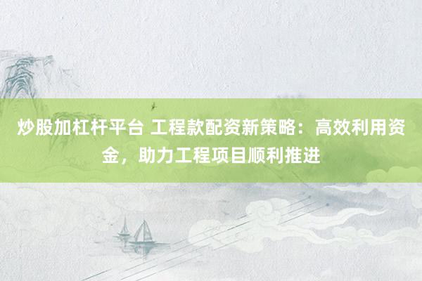 炒股加杠杆平台 工程款配资新策略：高效利用资金，助力工程项目顺利推进