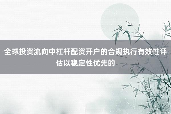 全球投资流向中杠杆配资开户的合规执行有效性评估以稳定性优先的