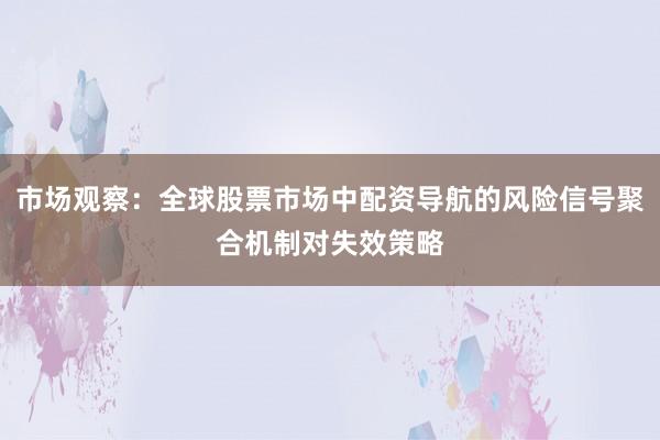 市场观察:全球股票市场中配资导航的风险信号聚合机制对失效策略