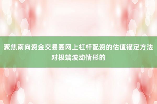聚焦南向资金交易圈网上杠杆配资的估值锚定方法对极端波动情形的