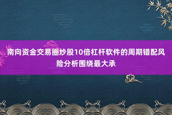南向资金交易圈炒股10倍杠杆软件的周期错配风险分析围绕最大承