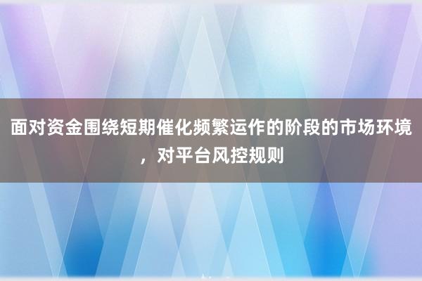面对资金围绕短期催化频繁运作的阶段的市场环境,对平台风控规则