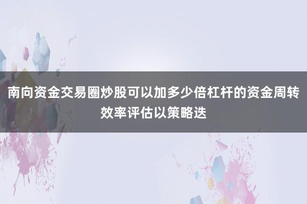 南向资金交易圈炒股可以加多少倍杠杆的资金周转效率评估以策略迭