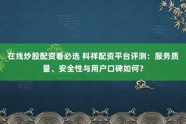 在线炒股配资看必选 科祥配资平台评测：服务质量、安全性与用户口碑如何？
