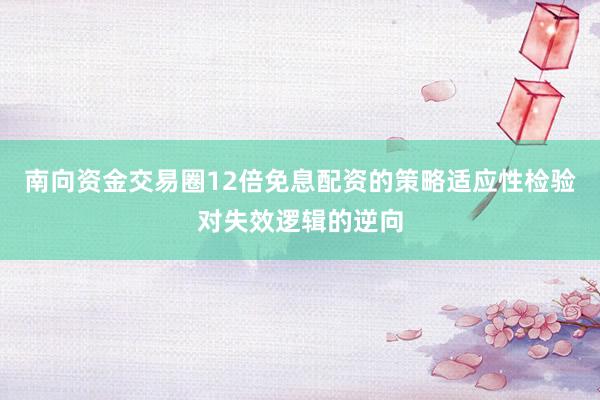 南向资金交易圈12倍免息配资的策略适应性检验对失效逻辑的逆向