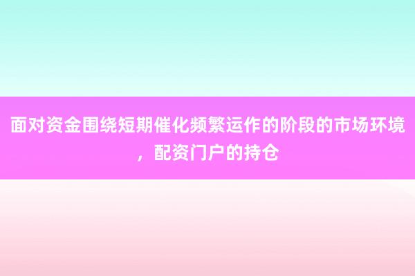 面对资金围绕短期催化频繁运作的阶段的市场环境，配资门户的持仓