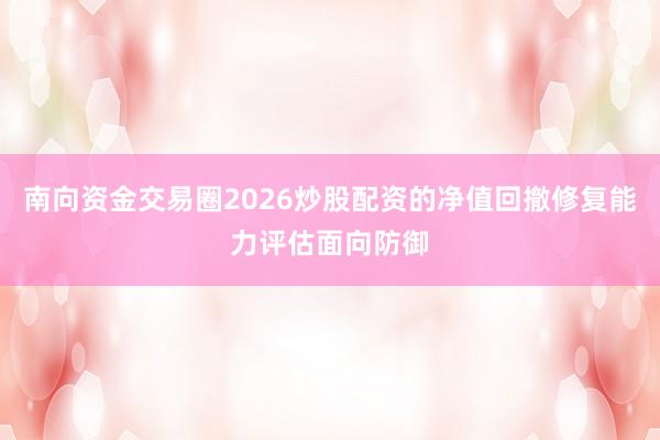 南向资金交易圈2026炒股配资的净值回撤修复能力评估面向防御