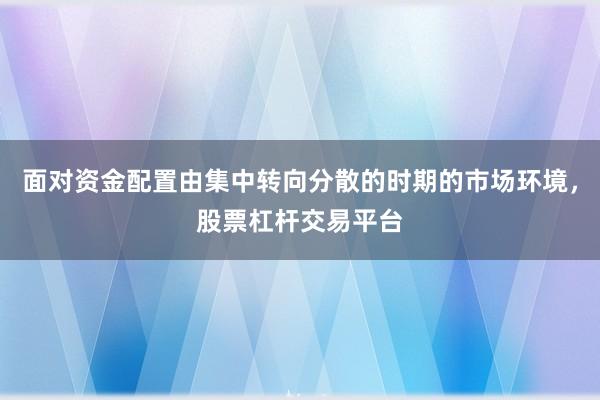 面对资金配置由集中转向分散的时期的市场环境，股票杠杆交易平台