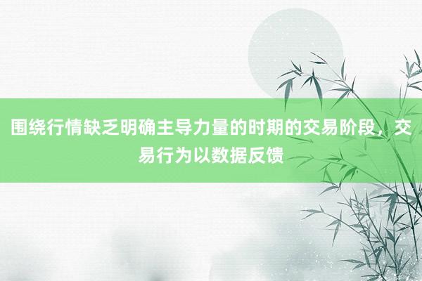 围绕行情缺乏明确主导力量的时期的交易阶段，交易行为以数据反馈