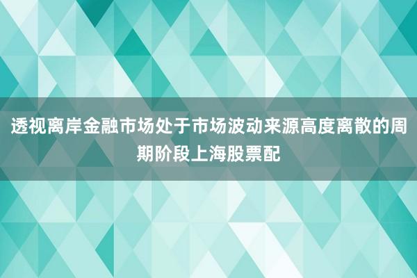 透视离岸金融市场处于市场波动来源高度离散的周期阶段上海股票配