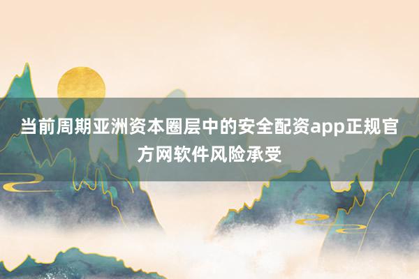 当前周期亚洲资本圈层中的安全配资app正规官方网软件风险承受