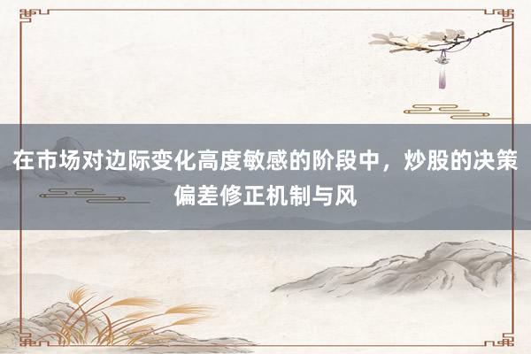 在市场对边际变化高度敏感的阶段中,炒股的决策偏差修正机制与风