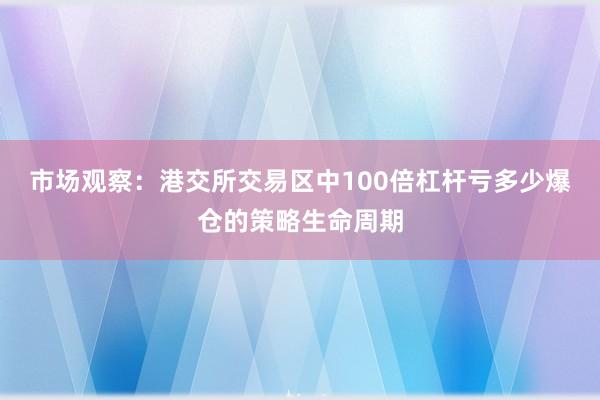市场观察：港交所交易区中100倍杠杆亏多少爆仓的策略生命周期